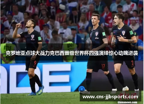 克罗地亚点球大战力克巴西晋级世界杯四强演绎惊心动魄逆袭 克罗地亚点球大战力克巴西晋级世界杯四强演绎惊心动魄逆袭