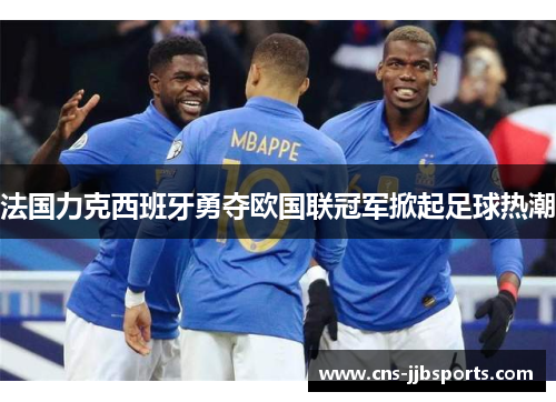 法国力克西班牙勇夺欧国联冠军掀起足球热潮
