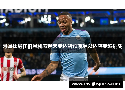 阿姆杜尼在伯恩利表现未能达到预期难以适应英超挑战 阿姆杜尼在伯恩利表现未能达到预期难以适应英超挑战