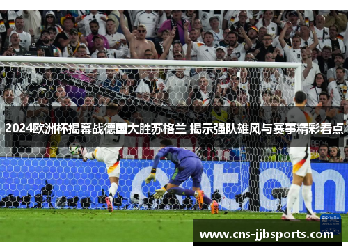 2024欧洲杯揭幕战德国大胜苏格兰 揭示强队雄风与赛事精彩看点 2024欧洲杯揭幕战德国大胜苏格兰 揭示强队雄风与赛事精彩看点