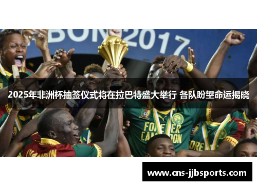 2025年非洲杯抽签仪式将在拉巴特盛大举行 各队盼望命运揭晓 2025年非洲杯抽签仪式将在拉巴特盛大举行 各队盼望命运揭晓